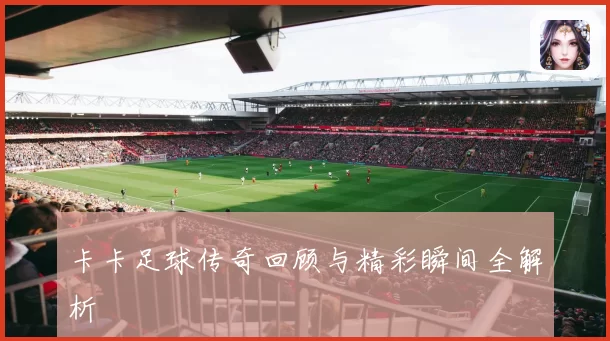 卡卡足球传奇回顾与精彩瞬间全解析