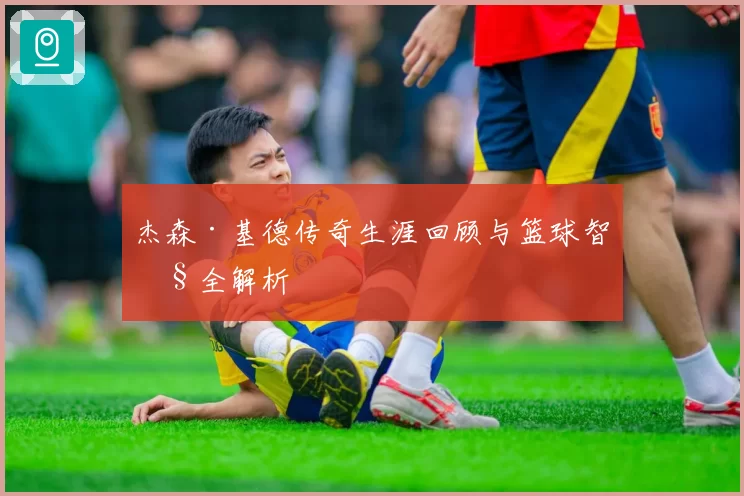 杰森·基德传奇生涯回顾与篮球智慧全解析