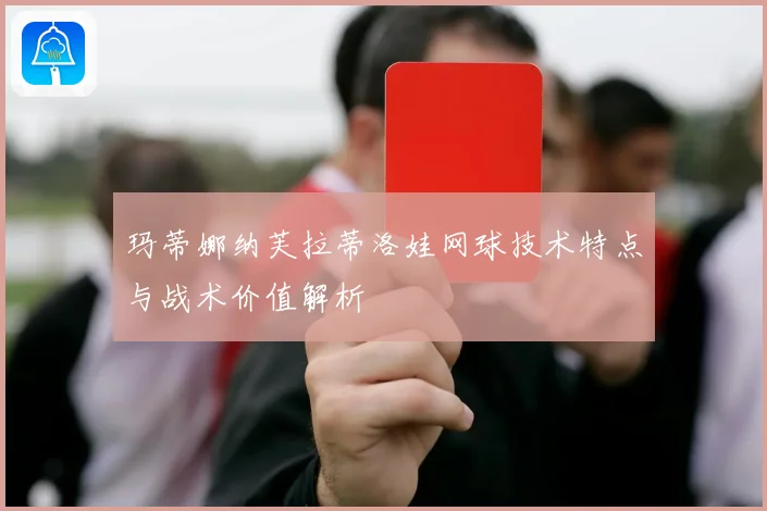玛蒂娜纳芙拉蒂洛娃网球技术特点与战术价值解析