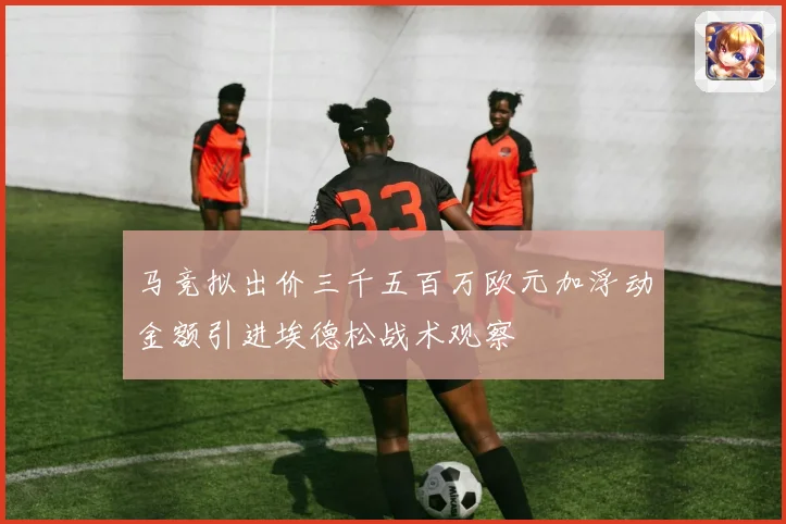 马竞拟出价三千五百万欧元加浮动金额引进埃德松战术观察