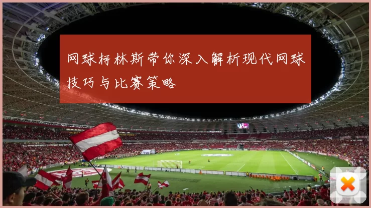 网球柯林斯带你深入解析现代网球技巧与比赛策略