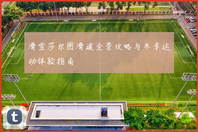 滑雪莎尔图滑道全景攻略与冬季运动体验指南
