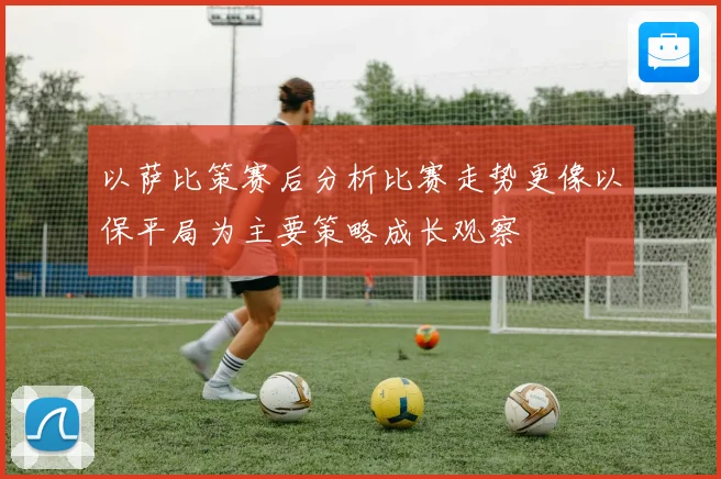 以萨比策赛后分析比赛走势更像以保平局为主要策略成长观察