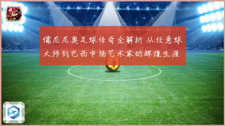儒尼尼奥足球传奇全解析 从任意球大师到巴西中场艺术家的辉煌生涯之路