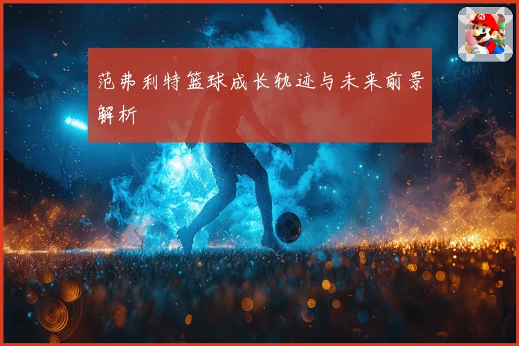 范弗利特篮球成长轨迹与未来前景解析