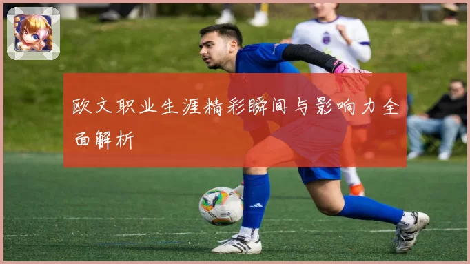 欧文职业生涯精彩瞬间与影响力全面解析