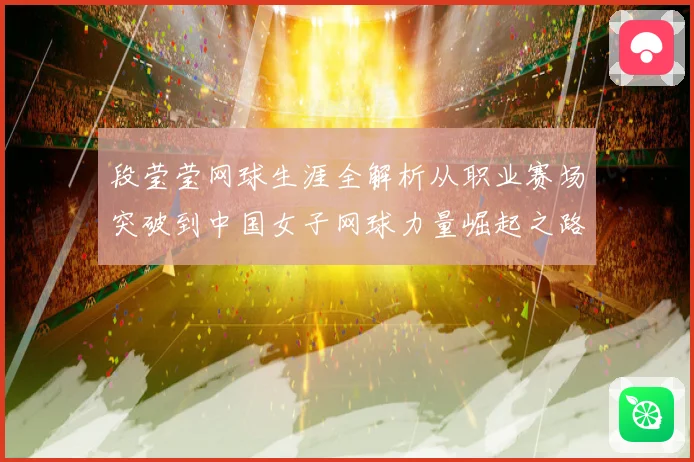 段莹莹网球生涯全解析从职业赛场突破到中国女子网球力量崛起之路