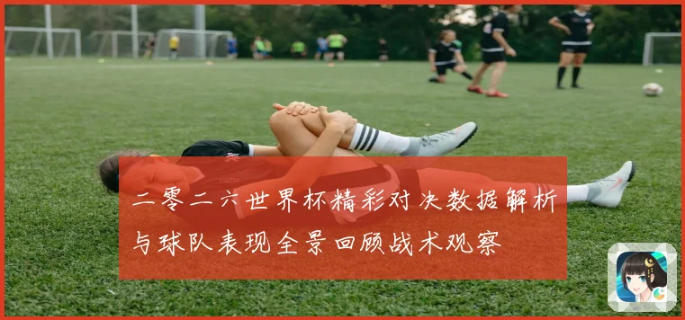 二零二六世界杯精彩对决数据解析与球队表现全景回顾战术观察