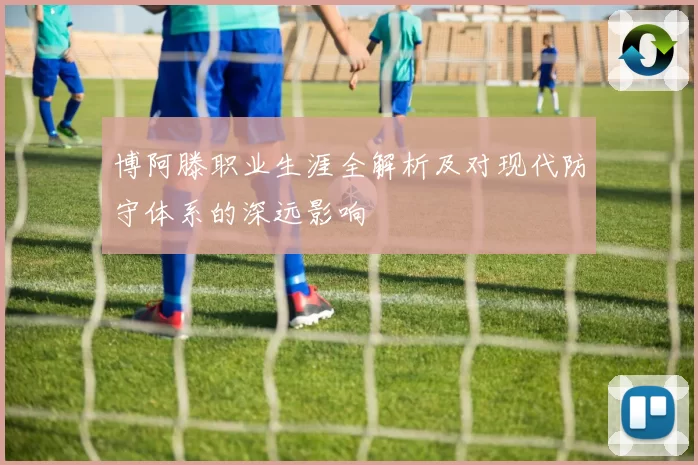 博阿滕职业生涯全解析及对现代防守体系的深远影响