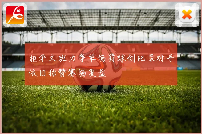拒学文班力争单场罚球创纪录对手依旧称赞赛场复盘