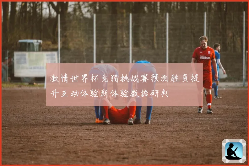 激情世界杯竞猜挑战赛预测胜负提升互动体验新体验数据研判