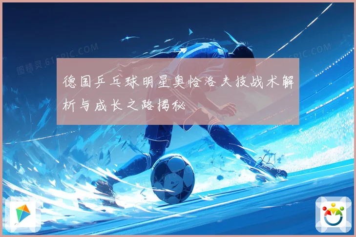 德国乒乓球明星奥恰洛夫技战术解析与成长之路揭秘