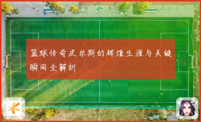 篮球传奇皮尔斯的辉煌生涯与关键瞬间全解析