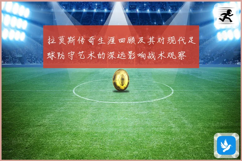 拉莫斯传奇生涯回顾及其对现代足球防守艺术的深远影响战术观察