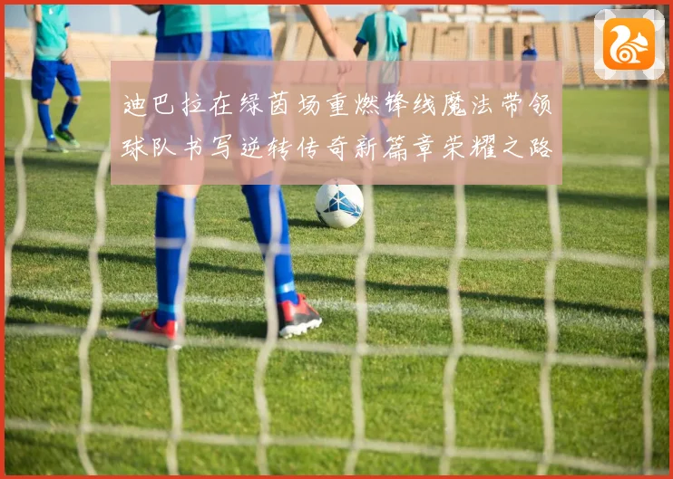 迪巴拉在绿茵场重燃锋线魔法带领球队书写逆转传奇新篇章荣耀之路