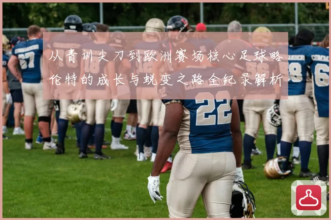 从青训尖刀到欧洲赛场核心足球略伦特的成长与蜕变之路全纪录解析