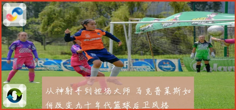 从神射手到控场大师 马克普莱斯如何改变九十年代篮球后卫风格