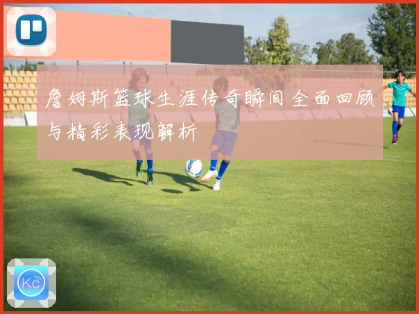詹姆斯篮球生涯传奇瞬间全面回顾与精彩表现解析