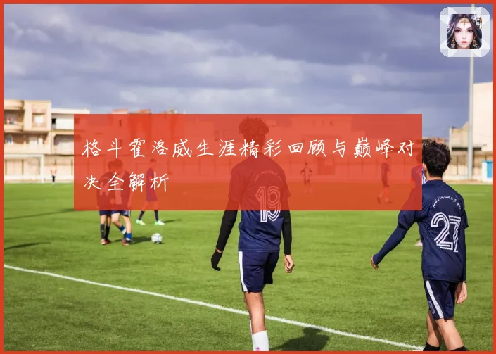 格斗霍洛威生涯精彩回顾与巅峰对决全解析