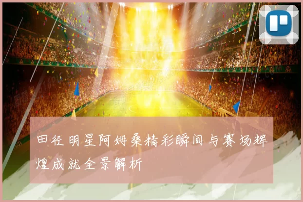 田径明星阿姆桑精彩瞬间与赛场辉煌成就全景解析