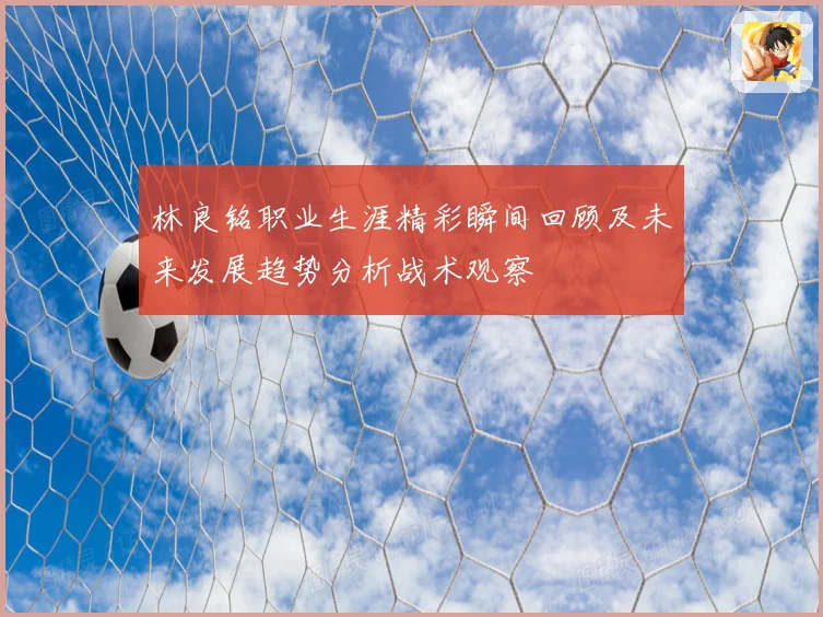林良铭职业生涯精彩瞬间回顾及未来发展趋势分析战术观察
