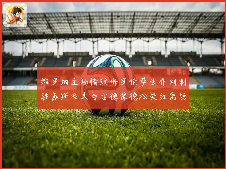 维罗纳主场惜败佛罗伦萨法乔利制胜苏斯洛夫与古德蒙德松染红离场专题观察