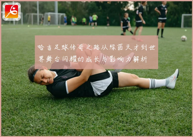 哈吉足球传奇之路从绿茵天才到世界舞台闪耀的成长与影响力解析