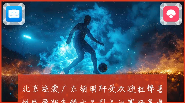 北京逆袭广东胡明轩受欢迎杜锋喜悦陈盈骏气势十足引关注赛场复盘