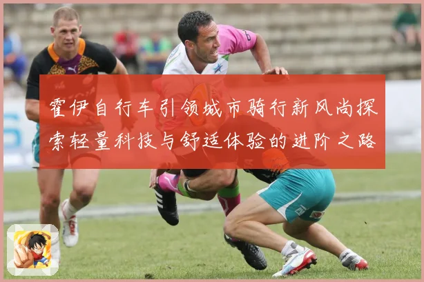 霍伊自行车引领城市骑行新风尚探索轻量科技与舒适体验的进阶之路