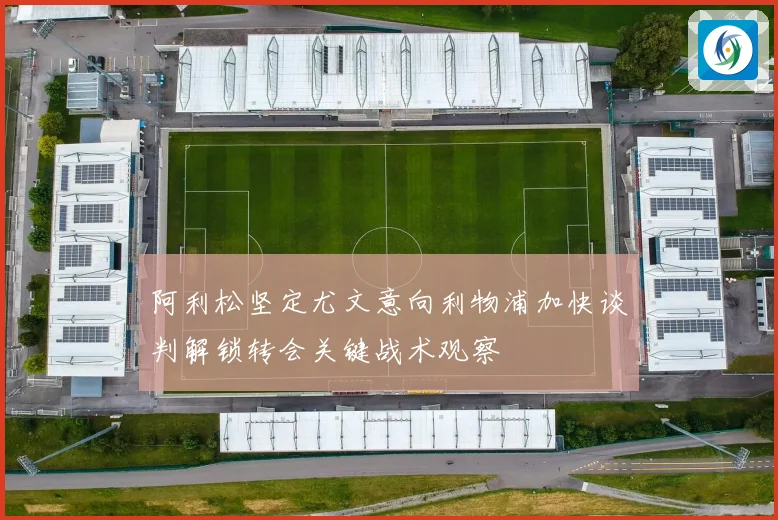 阿利松坚定尤文意向利物浦加快谈判解锁转会关键战术观察