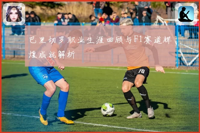 巴里切罗职业生涯回顾与F1赛道辉煌成就解析