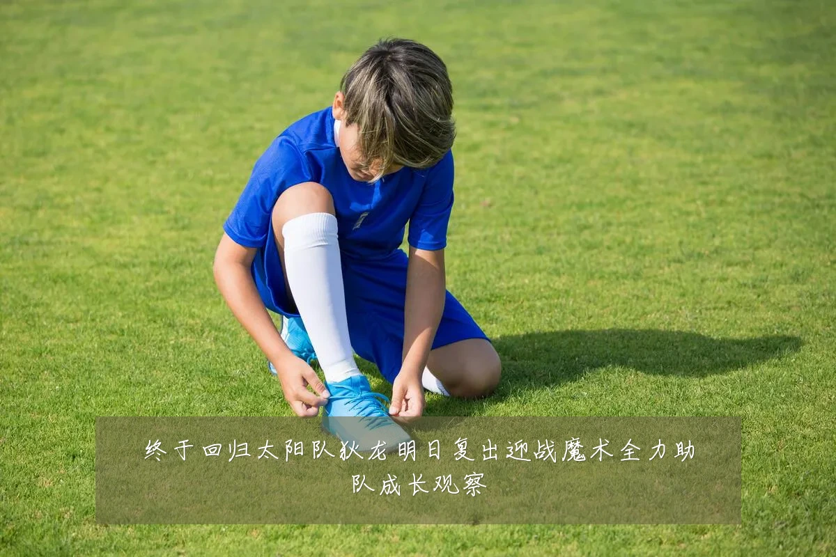 终于回归太阳队狄龙明日复出迎战魔术全力助队成长观察