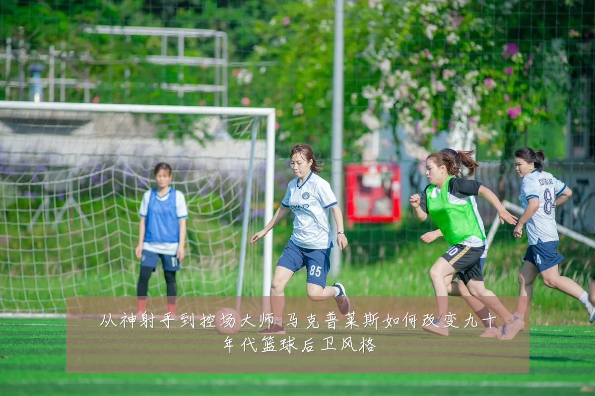 从神射手到控场大师 马克普莱斯如何改变九十年代篮球后卫风格