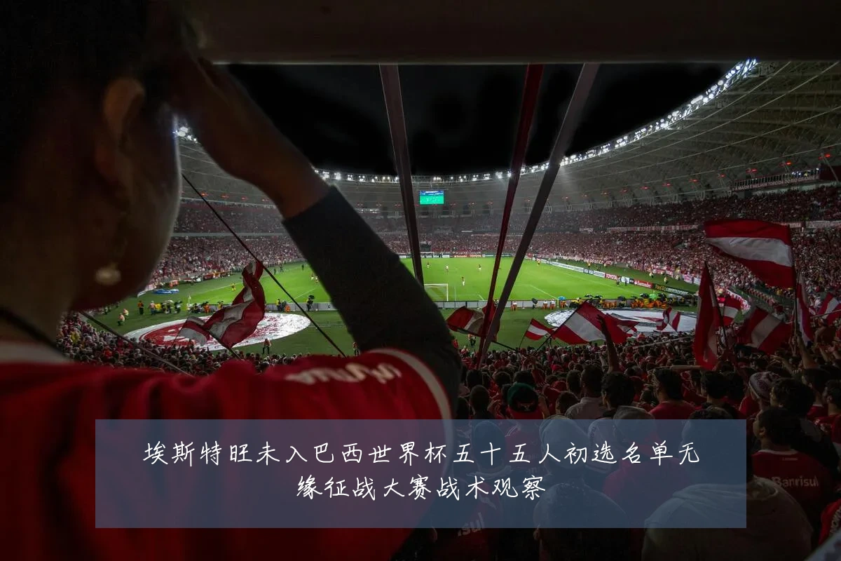 埃斯特旺未入巴西世界杯五十五人初选名单无缘征战大赛战术观察