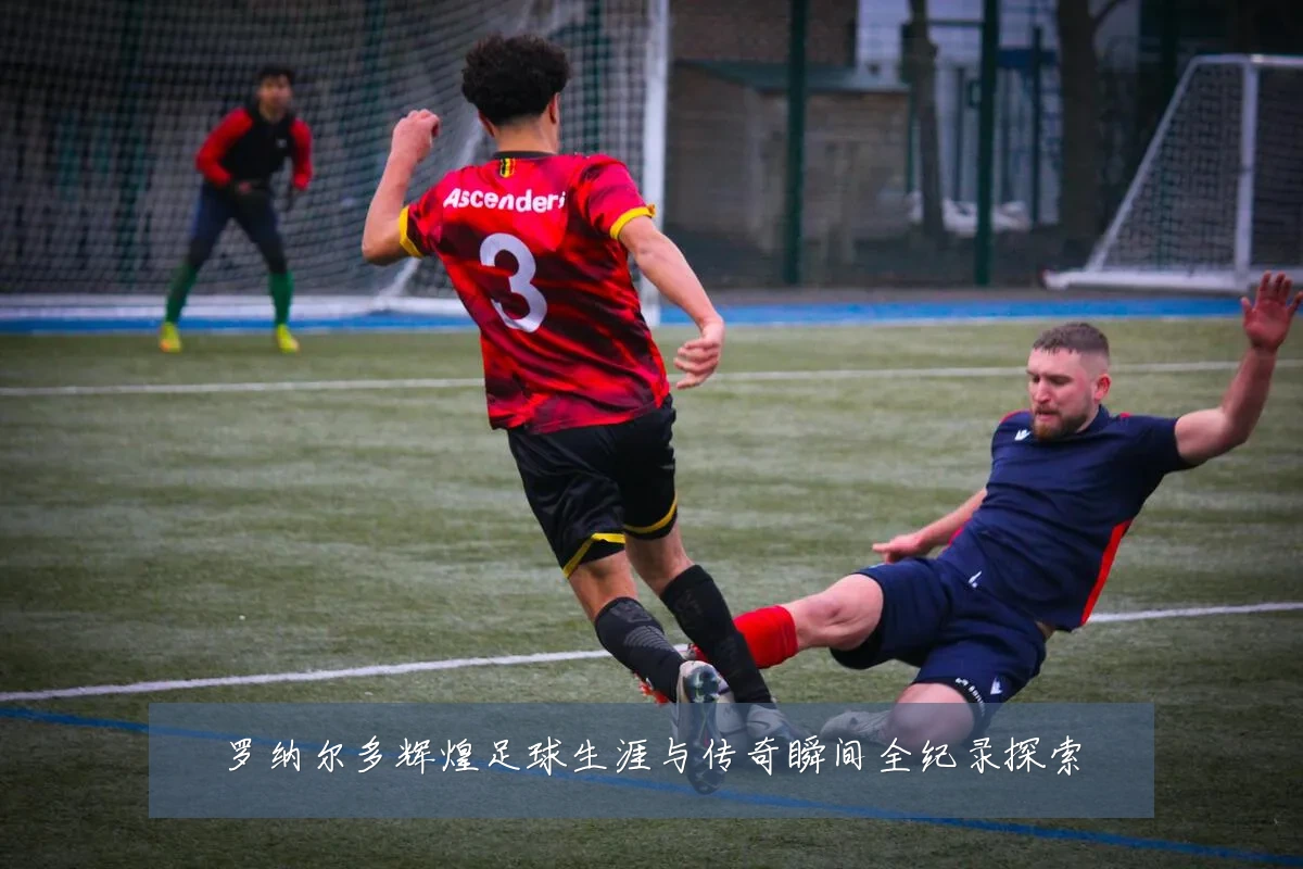 罗纳尔多辉煌足球生涯与传奇瞬间全纪录探索