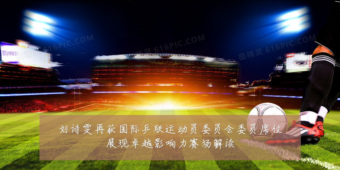 刘诗雯再获国际乒联运动员委员会委员席位展现卓越影响力赛场解读